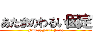 あたまのわるい固定 (Foolish Fixed Party)