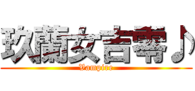 玖蘭女吉零♪ (Vampire)