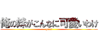 俺の妹がこんなに可愛いわけ (ganai)