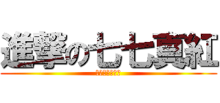 進撃の七七真紅 (ㄏㄏㄏㄏㄏㄏㄏ)