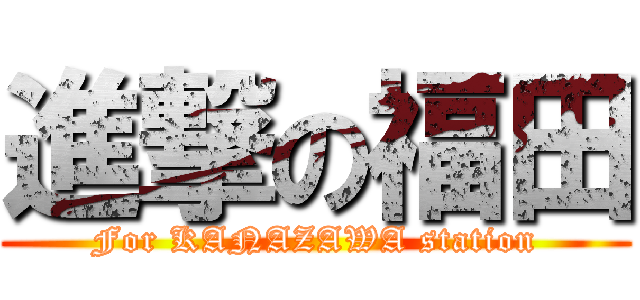 進撃の福田 (For KANAZAWA station)