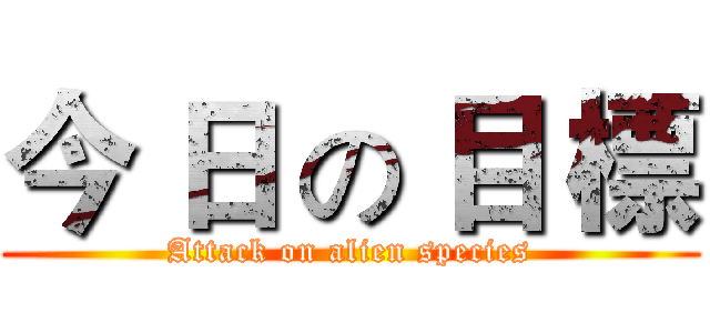 今 日 の 目 標 (Attack on alien species)