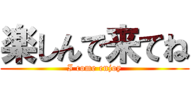 楽しんで来てね (I come enjoy)