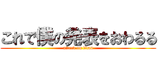 これで僕の発表をおわるる (attack on titan)