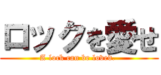 ロックを愛せ (A lock can be loved. )