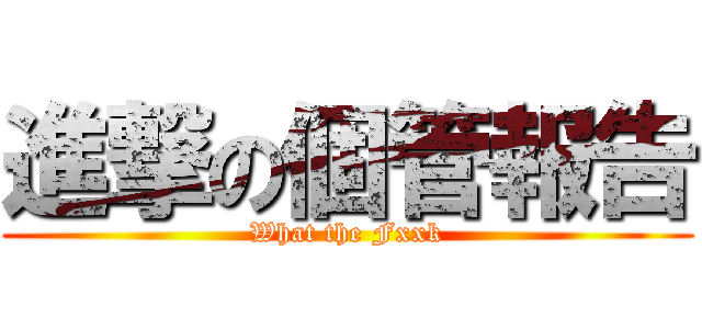 進撃の個管報告 (What the Fxxk)