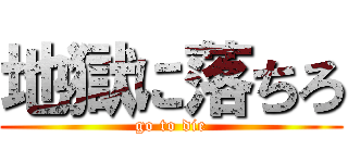 地獄に落ちろ (go to die)