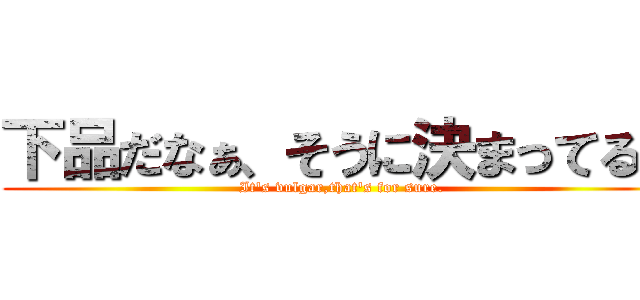 下品だなぁ、そうに決まってる。 (It's vulgar,that's for sure.)