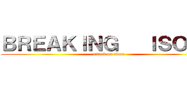 ＢＲＥＡＫＩＮＧ   ＩＳＯＤＡ (attack on titan)