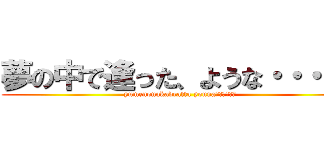 夢の中で逢った、ような・・・・・ (yumenonakadeatta youna・・・・・・)