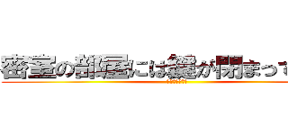 密室の部屋には鍵が閉まっている。 (〜密室だもの〜)