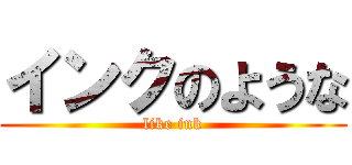 インクのような (like ink)