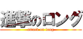 進撃のロング (attack on long)