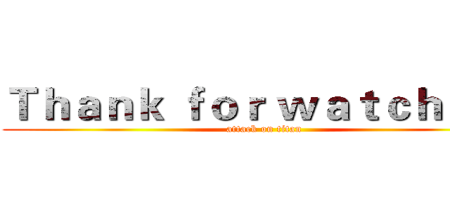 Ｔｈａｎｋ ｆｏｒ ｗａｔｃｈｉｎｇ (attack on titan)