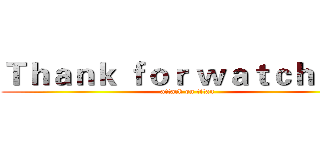 Ｔｈａｎｋ ｆｏｒ ｗａｔｃｈｉｎｇ (attack on titan)