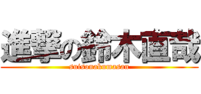 進撃の鈴木直哉 (suisonakumasan)