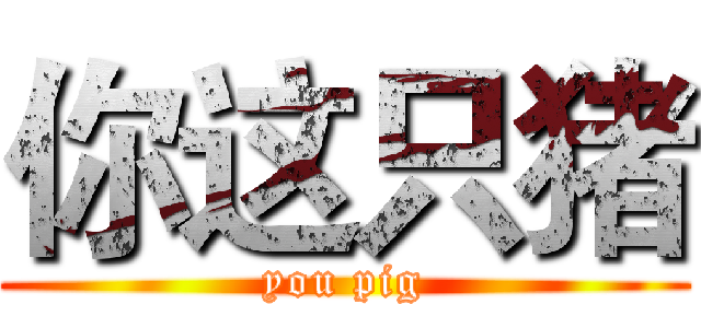 你这只猪 (you pig)