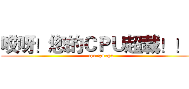 哎呀！您的ＣＰＵ超載！！！ (cpu cpu cpu)