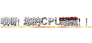 哎呀！您的ＣＰＵ超載！！！ (cpu cpu cpu)