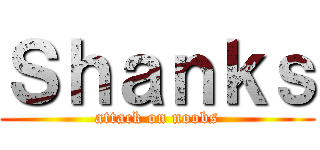 Ｓｈａｎｋｓ (attack on noobs)