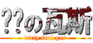 髒髒の瓦斯 (dirty fuel gas)