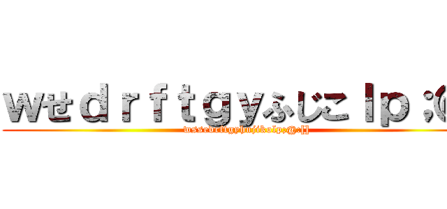 ｗせｄｒｆｔｇｙふじこｌｐ；＠「 (wssedrftgyhujikolp;@:[])