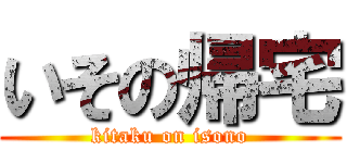 いその帰宅 (kitaku on isono)