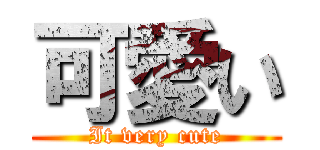 可愛い (It very cute)