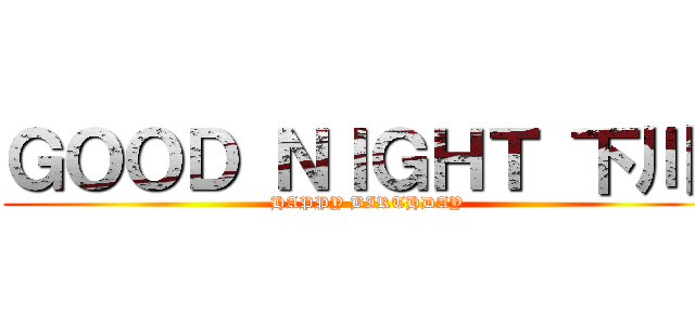 ＧＯＯＤ ＮＩＧＨＴ 下川  (HAPPY BIRTHDAY)