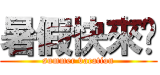 暑假快來吧 (summer vacation)