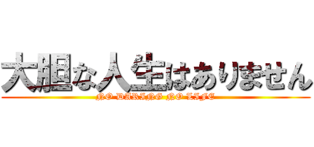 大胆な人生はありません (NO DARING NO LIFE)