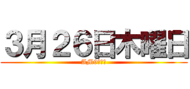 ３月２６日木曜日 (AM9：００)