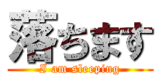 落ちます (I am sleeping)