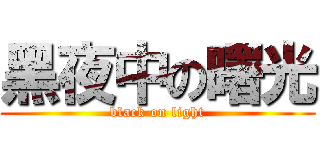 黑夜中の曙光 (black on light)
