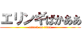 エリンギばかああ (attack on titan)