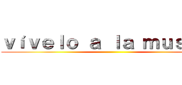 ｖíｖｅｌｏ ａ ｌａ ｍｕｓｉｃａ ()