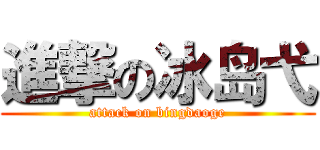 進撃の冰岛弋 (attack on bingdaoge)