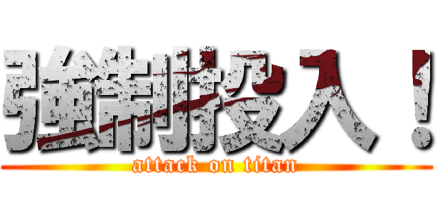 強制投入！ (attack on titan)