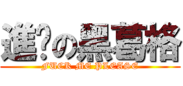 進擊の黑葛格 (FUCK ME PLEASE)