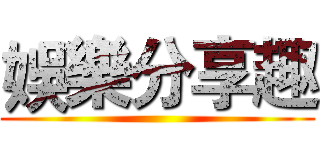 娛樂分享趣 ()