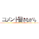  コメント書きながら   (attack on kaguya)