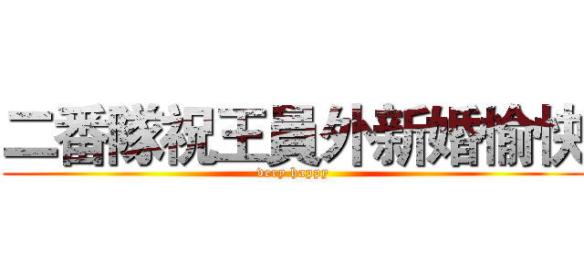 二番隊祝王員外新婚愉快 (very happy)