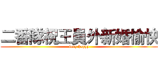 二番隊祝王員外新婚愉快 (very happy)