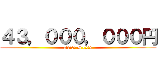 ４３，０００，０００円 (attack on titan)