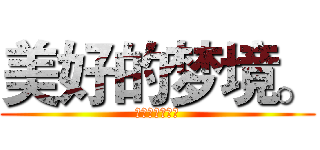 美好的梦境。 (謎一般的世界。)