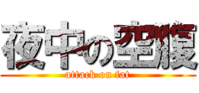 夜中の空腹 (attack on fat)