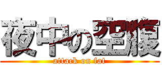 夜中の空腹 (attack on fat)
