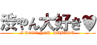 渋やん大好き♥ (I LOVE YOU  SUBARU)