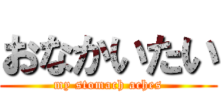 おなかいたい (my stomach aches)