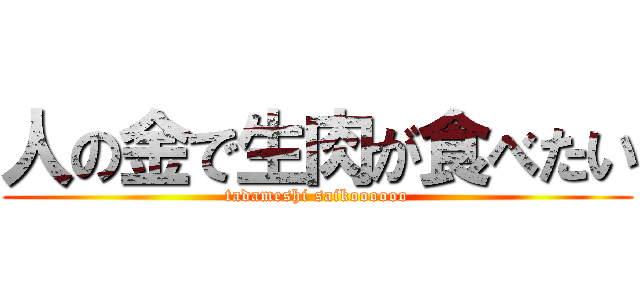 人の金で生肉が食べたい (tadameshi saikoooooo)